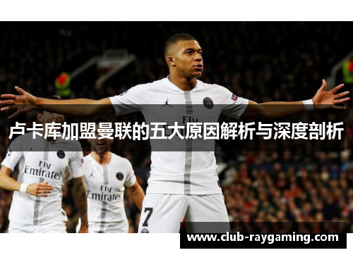 卢卡库加盟曼联的五大原因解析与深度剖析