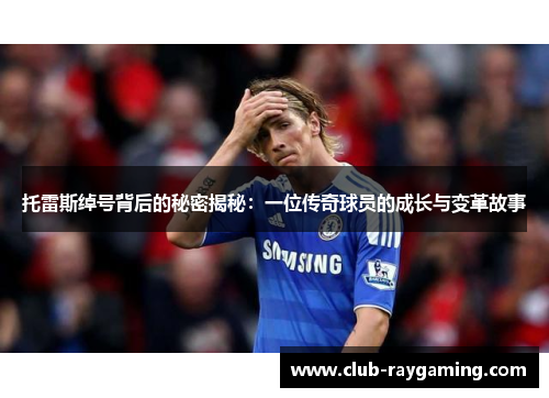 托雷斯绰号背后的秘密揭秘：一位传奇球员的成长与变革故事