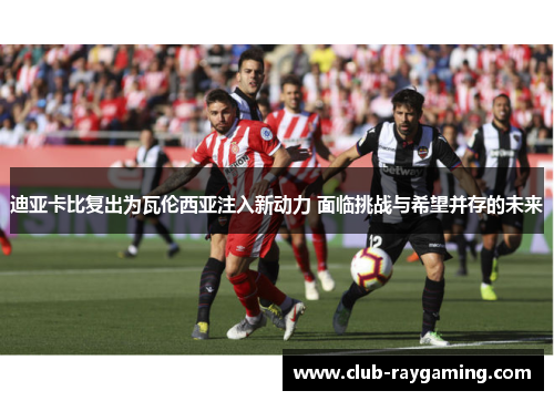 迪亚卡比复出为瓦伦西亚注入新动力 面临挑战与希望并存的未来