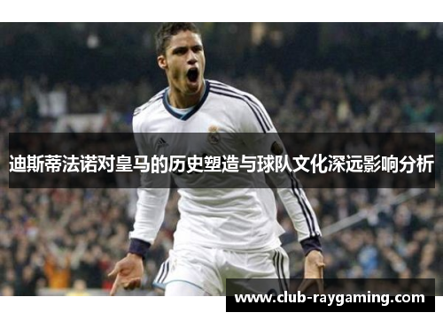 迪斯蒂法诺对皇马的历史塑造与球队文化深远影响分析