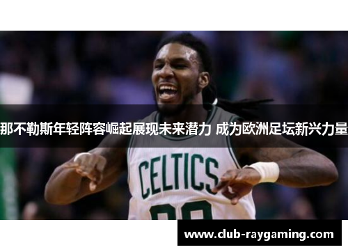 那不勒斯年轻阵容崛起展现未来潜力 成为欧洲足坛新兴力量