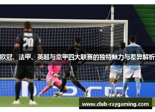 欧冠、法甲、英超与意甲四大联赛的独特魅力与差异解析