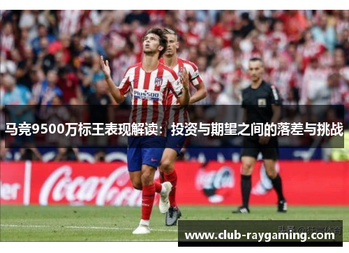 马竞9500万标王表现解读：投资与期望之间的落差与挑战