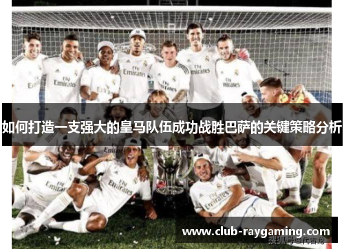 如何打造一支强大的皇马队伍成功战胜巴萨的关键策略分析 如何打造一支强大的皇马队伍成功战胜巴萨的关键策略分析