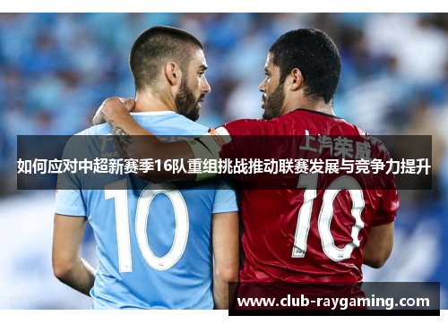 如何应对中超新赛季16队重组挑战推动联赛发展与竞争力提升