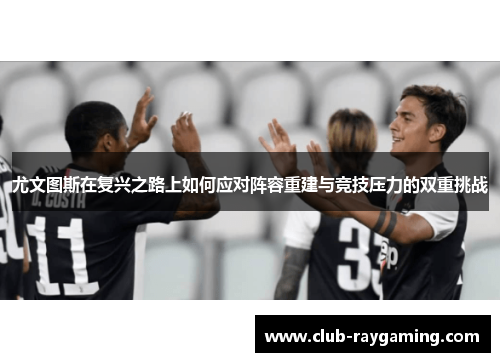 尤文图斯在复兴之路上如何应对阵容重建与竞技压力的双重挑战